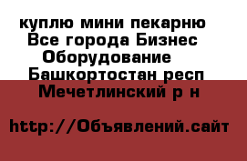 куплю мини-пекарню - Все города Бизнес » Оборудование   . Башкортостан респ.,Мечетлинский р-н